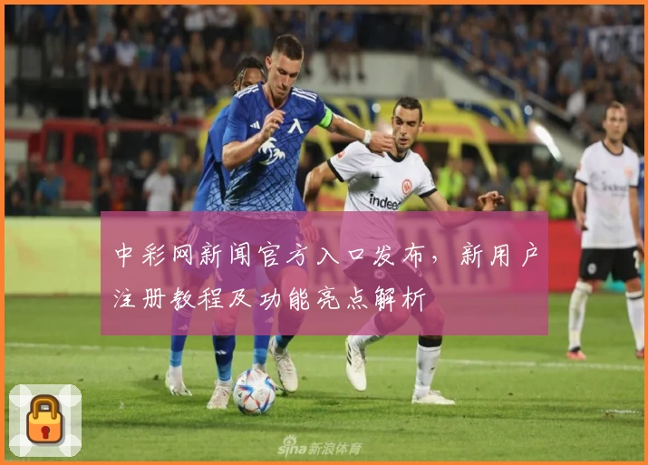 中彩网新闻官方入口发布，新用户注册教程及功能亮点解析