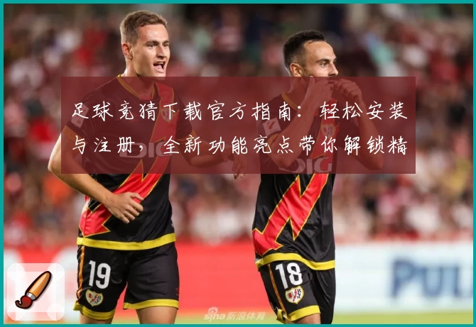 足球竞猜下载官方指南:轻松安装与注册,全新功能亮点带你解锁精彩比赛