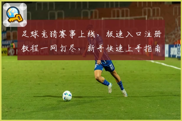 足球竞猜赛事上线，极速入口注册教程一网打尽，新手快速上手指南详解