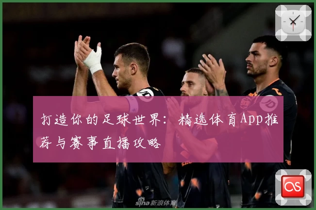 打造你的足球世界：精选体育App推荐与赛事直播攻略