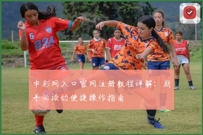 中彩网入口官网注册教程详解：新手必读的便捷操作指南