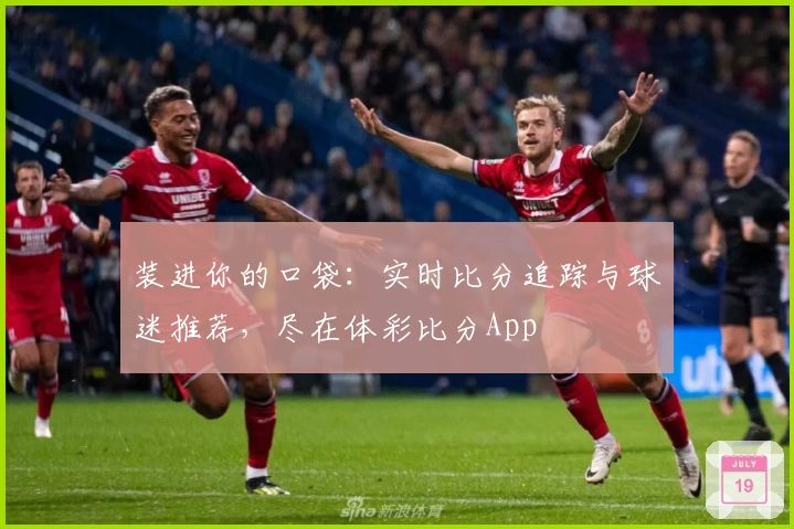 装进你的口袋：实时比分追踪与球迷推荐，尽在体彩比分App