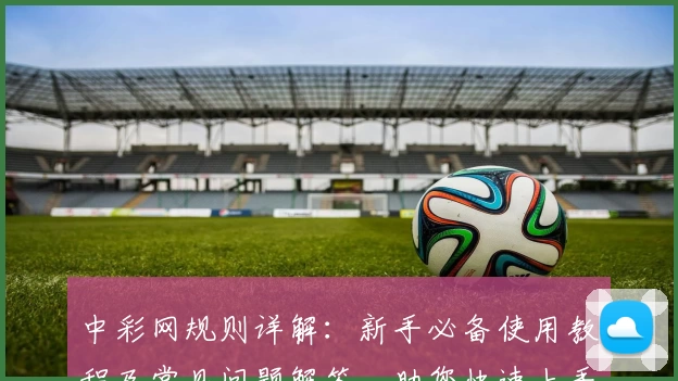 中彩网规则详解：新手必备使用教程及常见问题解答，助您快速上手
