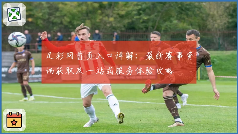 足彩网首页入口详解：最新赛事资讯获取及一站式服务体验攻略