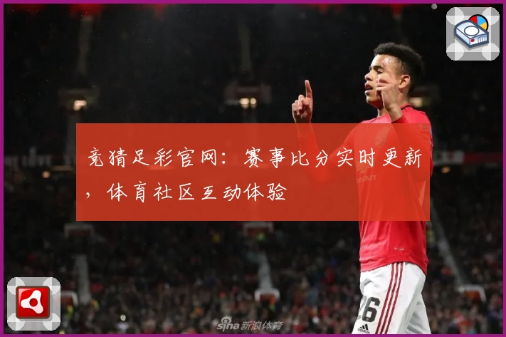 竞猜足彩官网：赛事比分实时更新，体育社区互动体验