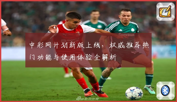 中彩网计划新版上线，权威推荐热门功能与使用体验全解析