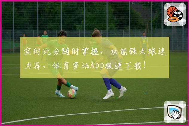实时比分随时掌握，功能强大球迷力荐，体育资讯App极速下载！