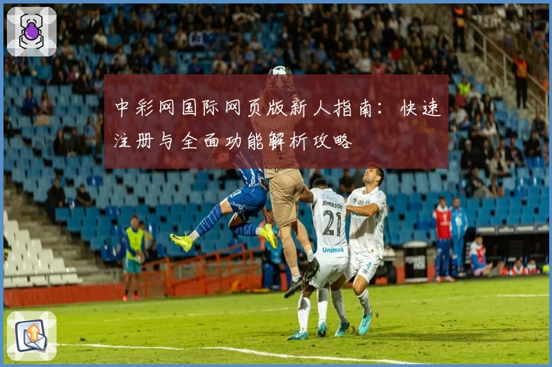 中彩网国际网页版新人指南：快速注册与全面功能解析攻略