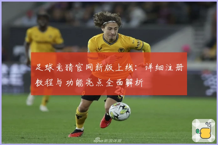 足球竞猜官网新版上线：详细注册教程与功能亮点全面解析
