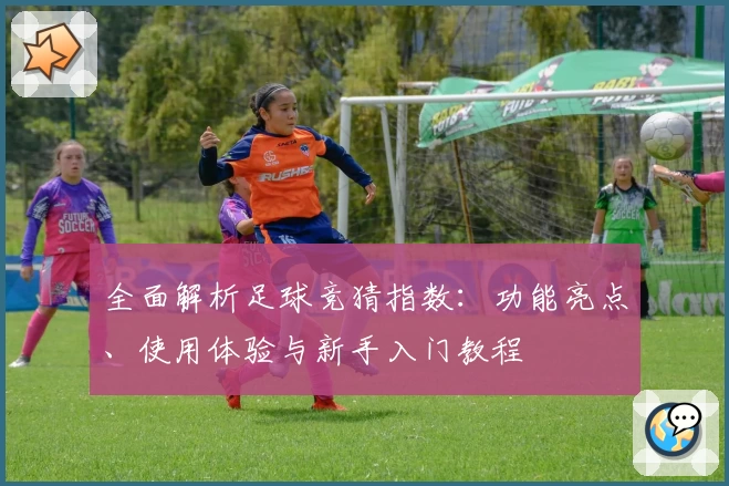 全面解析足球竞猜指数：功能亮点、使用体验与新手入门教程
