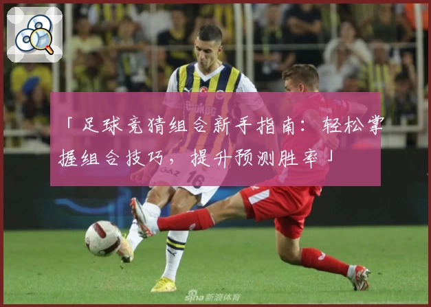「足球竞猜组合新手指南：轻松掌握组合技巧，提升预测胜率」