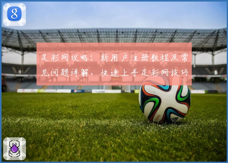 足彩网攻略：新用户注册教程及常见问题详解，快速上手足彩网技巧解析