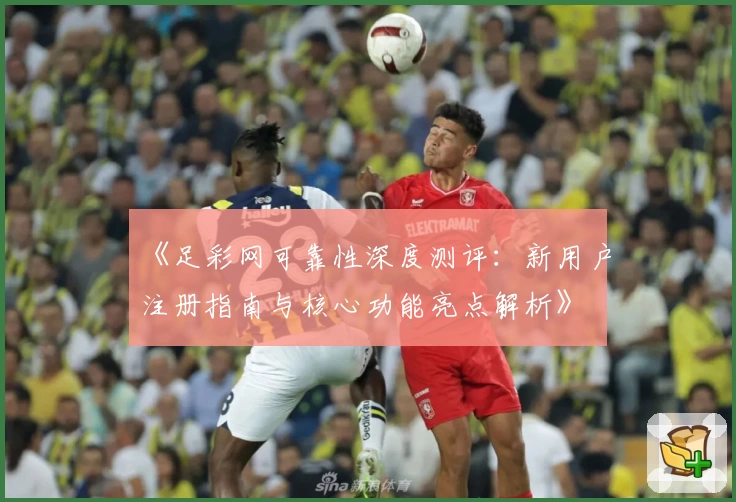 《足彩网可靠性深度测评：新用户注册指南与核心功能亮点解析》