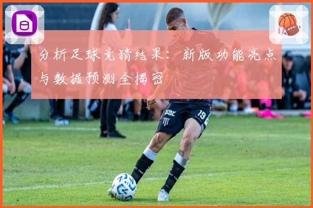 分析足球竞猜结果：新版功能亮点与数据预测全揭密
