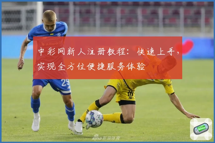 中彩网新人注册教程:快速上手,实现全方位便捷服务体验