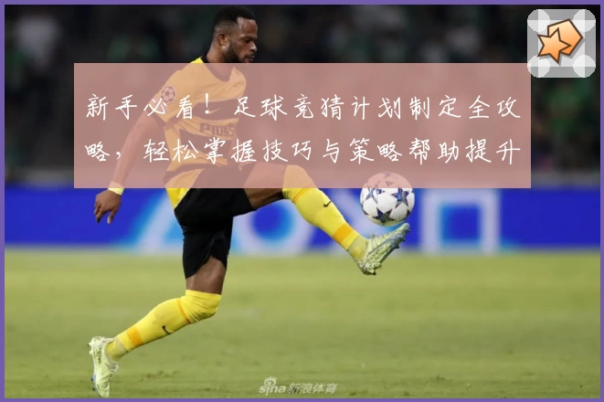 新手必看！足球竞猜计划制定全攻略，轻松掌握技巧与策略帮助提升胜率