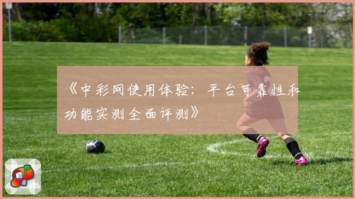《中彩网使用体验：平台可靠性和功能实测全面评测》