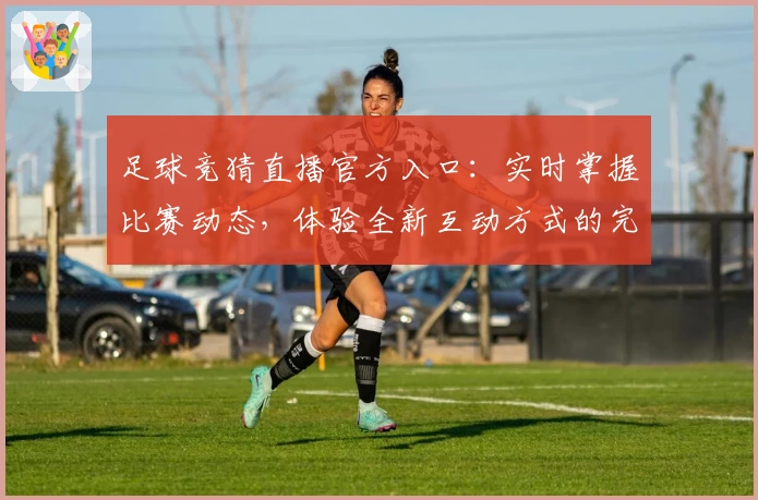足球竞猜直播官方入口：实时掌握比赛动态，体验全新互动方式的完整指南
