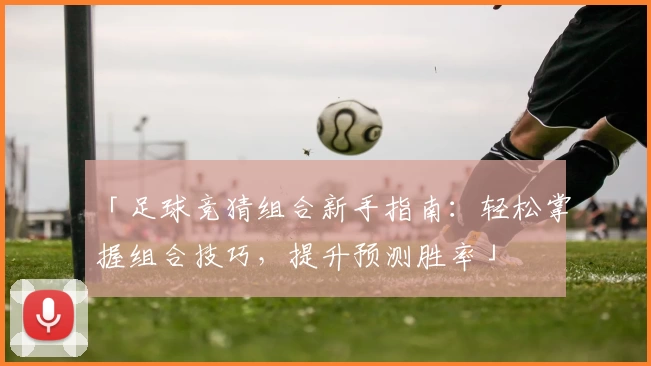 「足球竞猜组合新手指南：轻松掌握组合技巧，提升预测胜率」