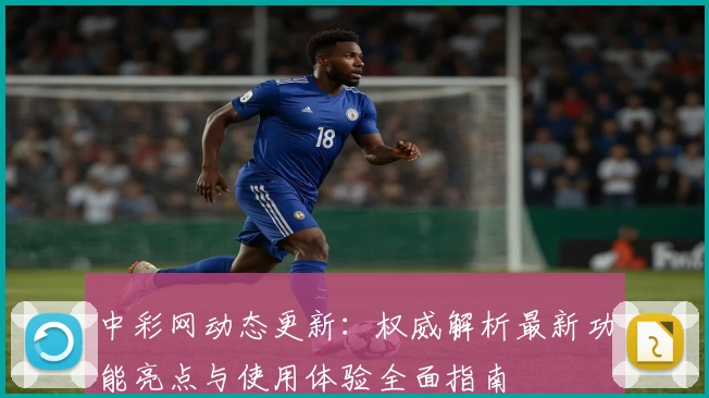 中彩网动态更新：权威解析最新功能亮点与使用体验全面指南