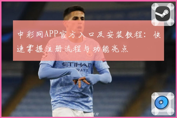中彩网APP官方入口及安装教程：快速掌握注册流程与功能亮点