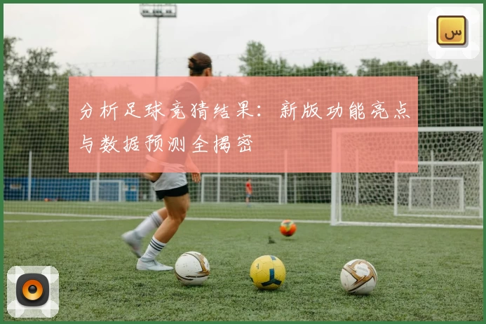分析足球竞猜结果：新版功能亮点与数据预测全揭密