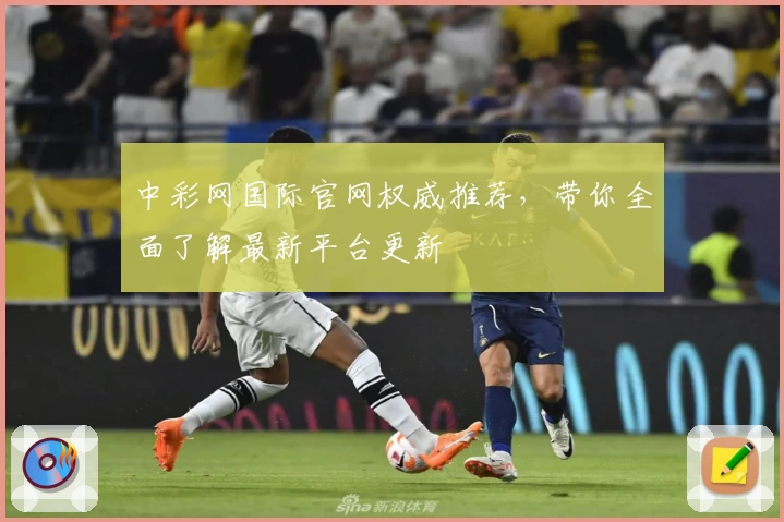 中彩网国际官网权威推荐，带你全面了解最新平台更新