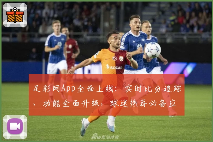足彩网App全面上线：实时比分追踪、功能全面升级，球迷热荐必备应用